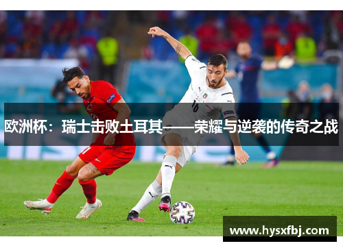 欧洲杯：瑞士击败土耳其——荣耀与逆袭的传奇之战