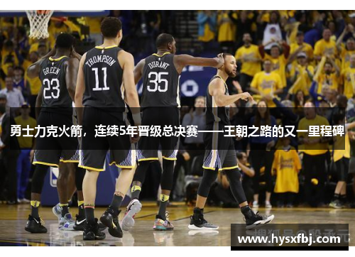 勇士力克火箭，连续5年晋级总决赛——王朝之路的又一里程碑