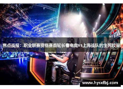 焦点战报：职业联赛资格赛首轮长春电竞vs上海战队的生死较量