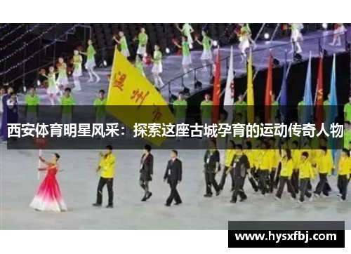 西安体育明星风采：探索这座古城孕育的运动传奇人物