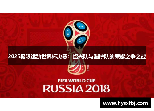 2025极限运动世界杯决赛：绍兴队与淄博队的荣耀之争之战