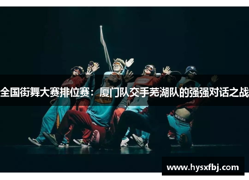 全国街舞大赛排位赛：厦门队交手芜湖队的强强对话之战