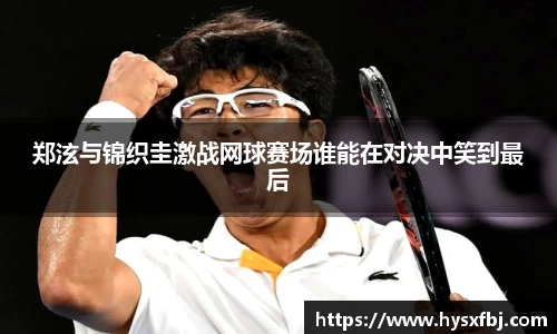郑泫与锦织圭激战网球赛场谁能在对决中笑到最后