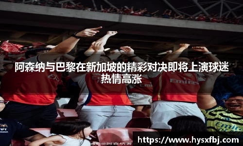 阿森纳与巴黎在新加坡的精彩对决即将上演球迷热情高涨
